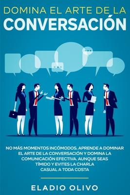 Domina el arte de la conversacin: No ms momentos incmodos. Aprende a dominar el arte de la conversacin y domina la comunicacin efectiva. Aunque s