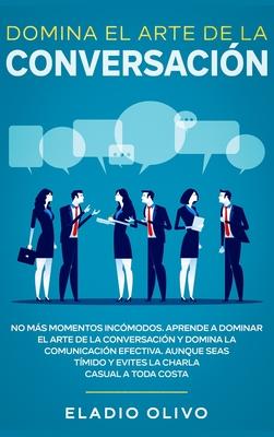 Domina el arte de la conversacin: No ms momentos incmodos. Aprende a dominar el arte de la conversacin y domina la comunicacin efectiva. Aunque s