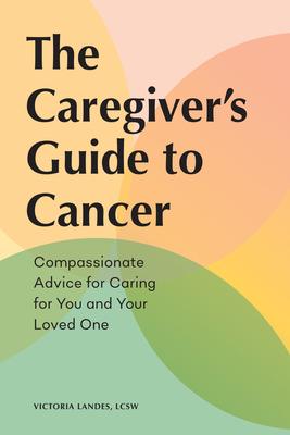 The Caregiver's Guide to Cancer: Compassionate Advice for Caring for You and Your Loved One