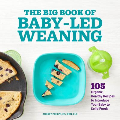 The Big Book of Baby-Led Weaning: 105 Organic, Healthy Recipes to Introduce Your Baby to Solid Foods