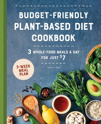 Budget-Friendly Plant-Based Diet Cookbook: 3 Whole-Food Meals a Day for Just $7