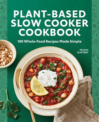 Plant-Based Slow Cooker Cookbook: 100 Whole-Food Recipes Made Simple