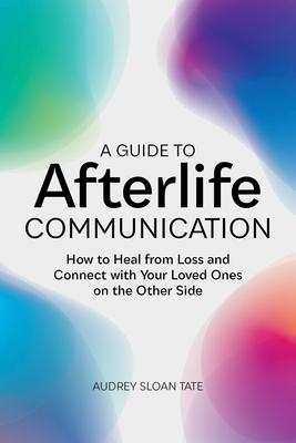 A Guide to Afterlife Communication: How to Heal from Loss and Connect with Your Loved Ones on the Other Side