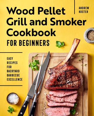 Wood Pellet Grill and Smoker Cookbook for Beginners: Easy Recipes for Backyard Barbecue Excellence