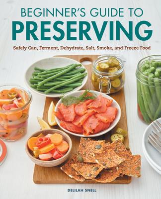 Beginner's Guide to Preserving: Safely Can, Ferment, Dehydrate, Salt, Smoke, and Freeze Food