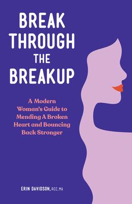 Break Through the Breakup: A Modern Woman's Guide to Mending a Broken Heart and Bouncing Back Stronger