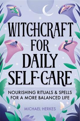 Witchcraft for Daily Self-Care: Nourishing Rituals and Spells for a More Balanced Life