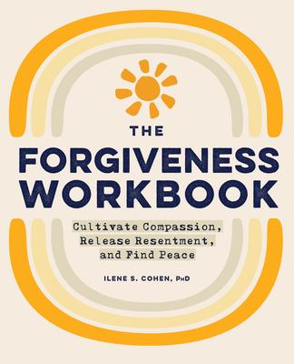 The Forgiveness Workbook: Cultivate Compassion, Release Resentment, and Find Peace