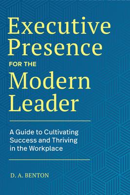 Executive Presence for the Modern Leader: A Guide to Cultivating Success and Thriving in the Workplace