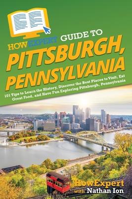 HowExpert Guide to Pittsburgh, Pennsylvania: 101 Tips to Learn the History, Discover the Best Places to Visit, Eat Great Food, and Have Fun Exploring