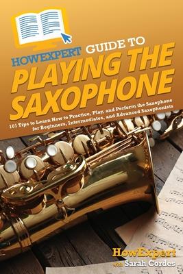 HowExpert Guide to Playing the Saxophone: 101 Tips to Learn How to Practice, Play, and Perform the Saxophone for Beginners, Intermediates, and Advance