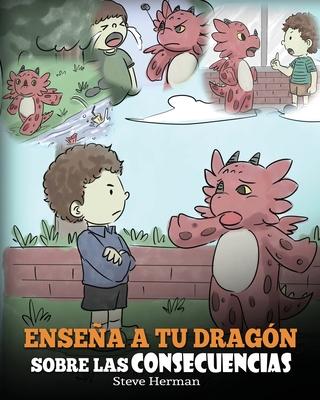 Ensea a tu Dragn Sobre las Consecuencias: (Teach Your Dragon To Understand Consequences) Un Lindo Cuento Infantil para Ensear a los Nios a Compren