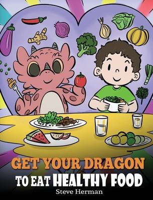 Get Your Dragon To Eat Healthy Food: A Story About Nutrition and Healthy Food Choices