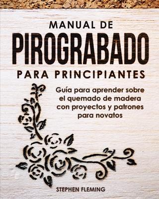 Manual de pirograbado para principiantes: Gua para aprender sobre el quemado de madera con proyectos y patrones para novatos