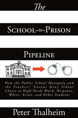 The School-to-Prison Pipeline: How the Public School Monopoly and the Teachers' Unions Deny School Choice to High-Needs Black, Hispanic, White, Asian