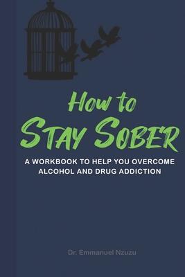 How to Stay Sober: A Practical Guide to Overcoming Alcoholism and Drug Addiction - Workbook of Practical Exercises