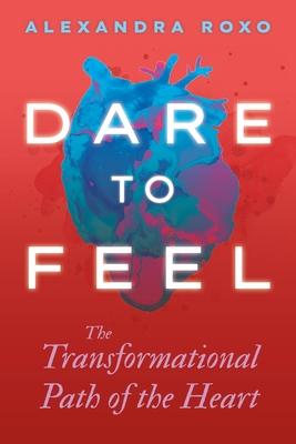 Dare to Feel: The Transformational Path of the Heart