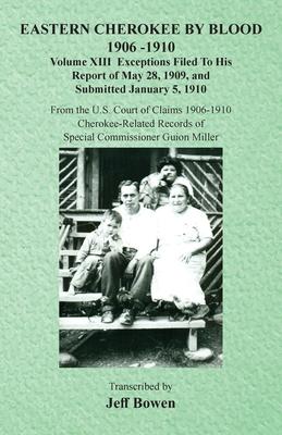 Eastern Cherokee By Blood, 1906-1910: Volume XIII Exceptions Filed To His Report of May 28, 1909, and Submitted January 5, 1910