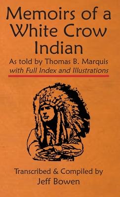 Memoirs of a White Crow Indian (Thomas H. Leforge) As told by Thomas B. Marquis: with Full Index and Illustrations Transcribed and Compiled by Jeff Bo