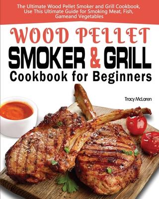 Wood Pellet Smoker and Grill Cookbook for Beginners: The Ultimate Wood Pellet Smoker and Grill Cookbook, Use This Ultimate Guide for Smoking Meat, Fis