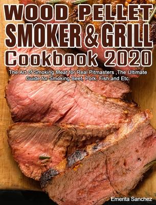 Wood Pellet Smoker and Grill Cookbook #2020: The Art of Smoking Meat for Real Pitmasters, The Ultimate Guide for Smoking Beef, Pork, Fish and Etc.