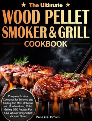 The Ultimate Wood Pellet Grill and Smoker Cookbook: Complete Smoker Cookbook for Smoking and Grilling, The Most Delicious and Mouthwatering Pellet Gri