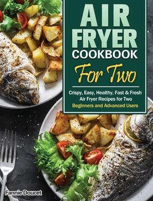 Air Fryer Cookbook For Two: Crispy, Easy, Healthy, Fast & Fresh Air Fryer Recipes for Two. (Beginners and Advanced Users)