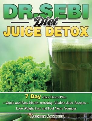 Dr. Sebi Diet Juice Detox: 7 Day Juice Detox Plan - Quick and Easy Mouth-watering Alkaline Juice Recipes - Lose Weight Fast and Feel Years Younge