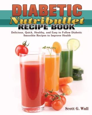 Diabetic Nutribullet Recipe Book: Delicious, Quick, Healthy, and Easy to Follow Diabetic Smoothie Recipes to Improve Health