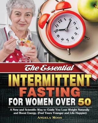 The Essential Intermittent Fasting for Women Over 50: A New and Scientific Way to Guide You Lose Weight Naturally and Boost Energy. (Feel Years Younge