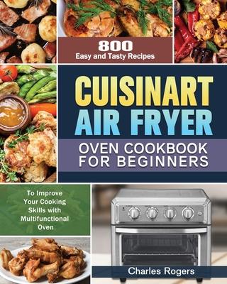 Cuisinart Air Fryer Oven Cookbook for Beginners: 800 Easy and Tasty Recipes to Improve Your Cooking Skills with Multifunctional Oven Subscription