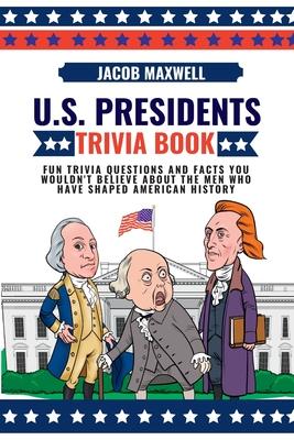 U.S. Presidents Trivia Book: Fun Trivia Questions and Facts You Wouldn't Believe About the Men Who Have Shaped American History