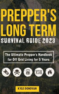 Preppers Long Term Survival Guide 2023: The Ultimate Prepper's Handbook for Off Grid Living for 5 Years: Ultimate Survival Tips, Off the Grid Survival