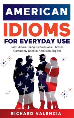 American Idioms for Everyday Use: Easy Idioms, Slang, Expressions, Phrases Commonly Used in American English. A Simple and Practical American Idiom Di