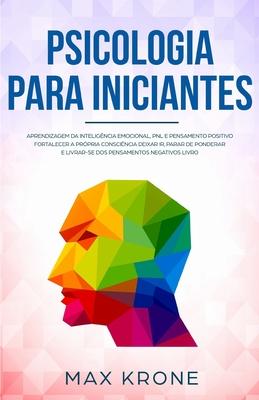 Psicologia para iniciantes: Aprendizagem da Inteligncia Emocional, PNL e Pensamento Positivo Fortalecer a prpria conscincia Deixar ir, parar de