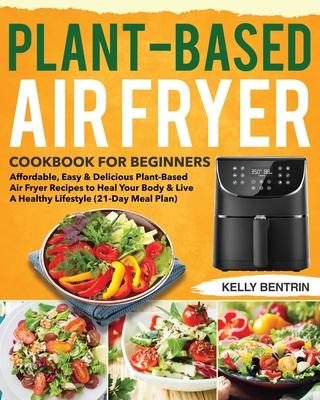 Plant-Based Air Fryer Cookbook for Beginners: Affordable, Easy & Delicious Plant-Based Air Fryer Recipes to Heal Your Body & Live A Healthy Lifestyle