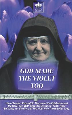 God Made the Violet Too, Life of Leonie, Sister of St. Therese of the Child Jesus and the Holy Face. With Beautiful Lessons of Faith, Hope & Charity,