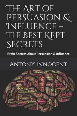 The Art of Persuasion & Influence - The Best Kept Secrets: Brain Secrets About Persuasion & Influence