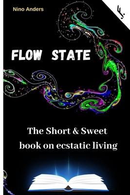 Flow State: The Short & Sweet book of ecstatic living: Your complete guide