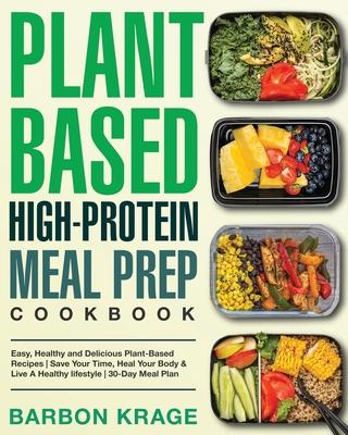 Plant-Based High-Protein Meal Prep Cookbook: Easy, Healthy and Delicious Plant-Based Recipes Save Your Time, Heal Your Body & Live A Healthy lifestyle