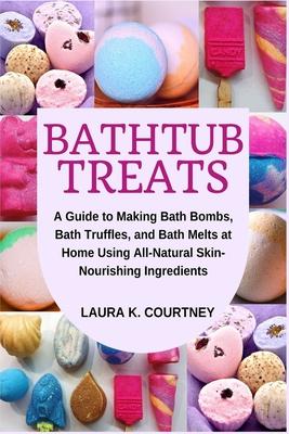 Bathtub Treats: A Guide to Making Bath Bombs, Truffles, and Melts at Home Using All-Natural Skin-Nourishing Ingredients