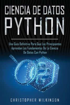 Ciencia de Datos Python: Una gua definitiva para que los principiantes aprendan los fundamentos de la ciencia de datos con Python(Libro En Esp