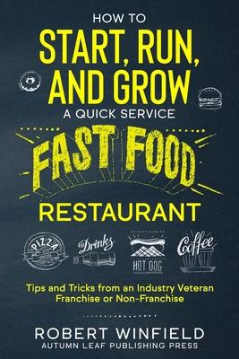 How to Start, Run, and Grow a Quick Service Fast Food Restaurant: Tips and Tricks from an Industry Veteran - Franchise or Non-Franchise