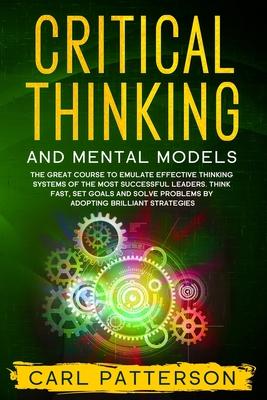 Critical Thinking And Mental Models: The Great Course to Emulate Effective Thinking Systems of the Most Successful Leaders. Think Fast, Set Goals and