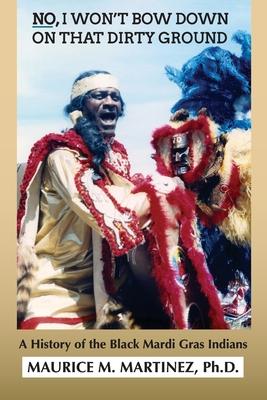 No I Won't Bow Down on That Dirty Ground: A History of the Black Mardi Gras Indians