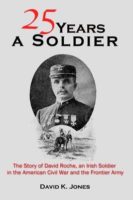 Twenty Five Years A Soldier: The Story of David Roche, an Irish Soldier in the American Civil War and the Frontier Army