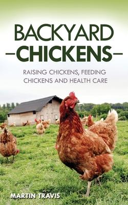 Backyard Chickens: Raising Chickens, Feeding Chickens and Health Care