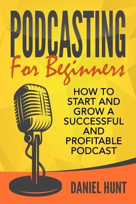 Podcasting for Beginners: How to Start and Grow a Successful and Profitable Podcast