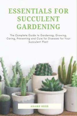 Essentials for Succulent Gardening: The Complete Guide to Gardening, Growing, Caring, Preventing and Cure for Diseases for Your Succulent Plant