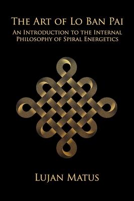 The Art of Lo Ban Pai: An Introduction to the Internal Philosophy of Spiral Energetics